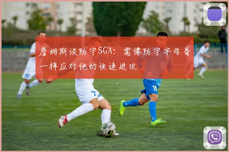 詹姆斯谈防守SGA：需像防守字母哥一样应对他的快速进攻