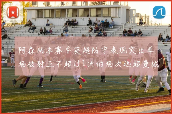 阿森纳本赛季英超防守表现突出单场被射正不超过1次的场次远超曼城