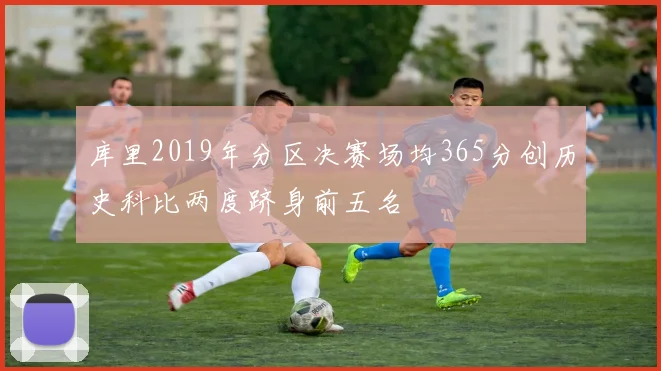 库里2019年分区决赛场均365分创历史科比两度跻身前五名