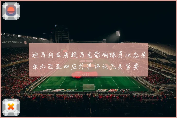 迪马利亚质疑马竞影响球员状态劳尔加西亚回应外界评论无关紧要