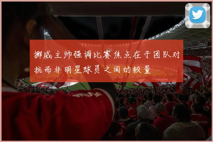 挪威主帅强调比赛焦点在于团队对抗而非明星球员之间的较量