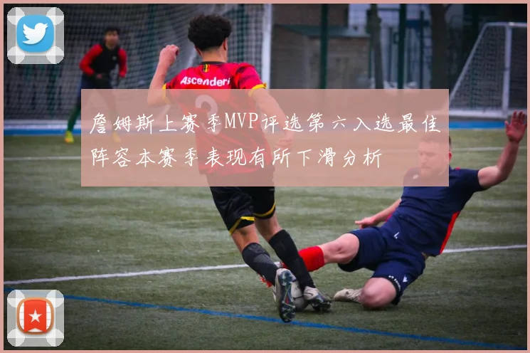 詹姆斯上赛季MVP评选第六入选最佳阵容本赛季表现有所下滑分析