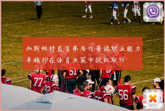 加斯帕特直言弗洛伦蒂诺职业能力卓越却在体育决策中投机取巧
