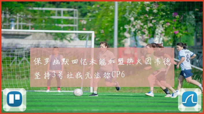 保罗幽默回忆未能加盟热火因韦德坚持3号让我无法称CP6