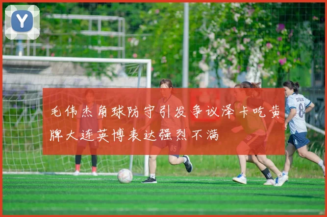 毛伟杰角球防守引发争议泽卡吃黄牌大连英博表达强烈不满