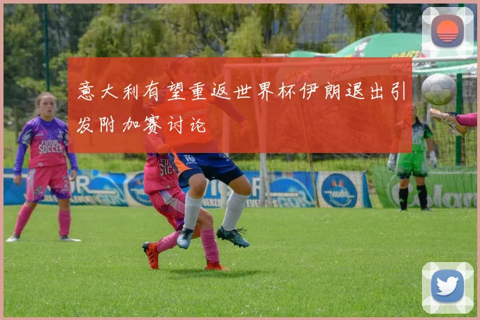 意大利有望重返世界杯伊朗退出引发附加赛讨论