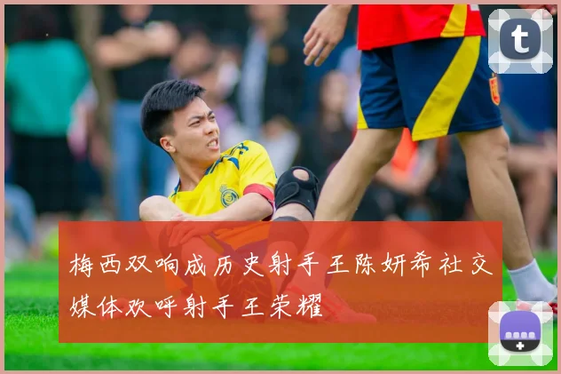 梅西双响成历史射手王陈妍希社交媒体欢呼射手王荣耀