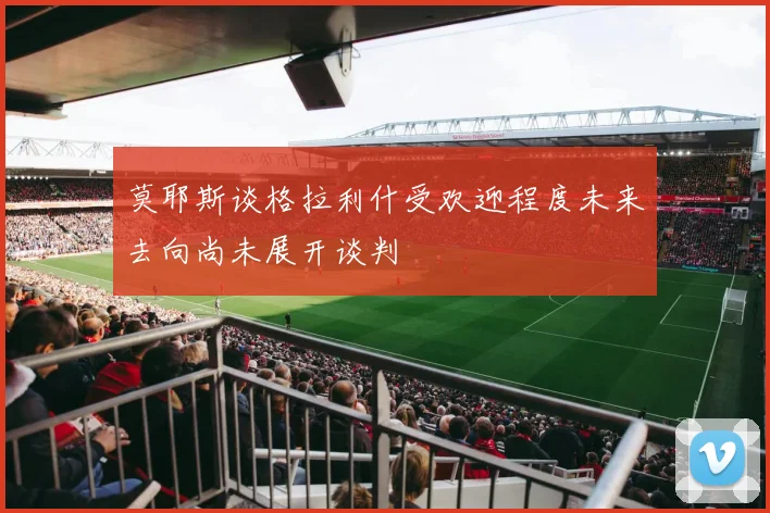 莫耶斯谈格拉利什受欢迎程度未来去向尚未展开谈判