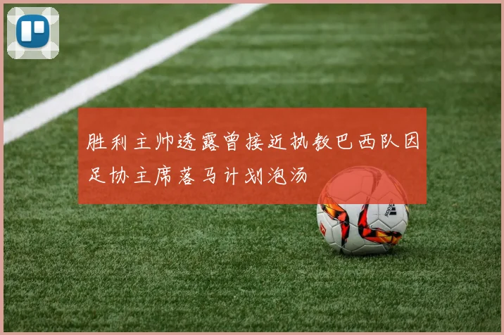 胜利主帅透露曾接近执教巴西队因足协主席落马计划泡汤