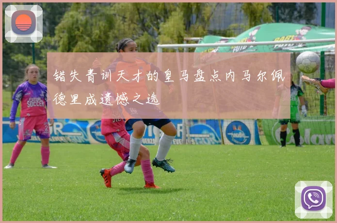 错失青训天才的皇马盘点内马尔佩德里成遗憾之选