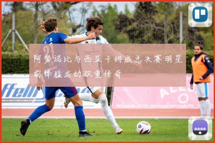 阿努诺比与西亚卡姆成总决赛明星前锋猛龙的双重传奇