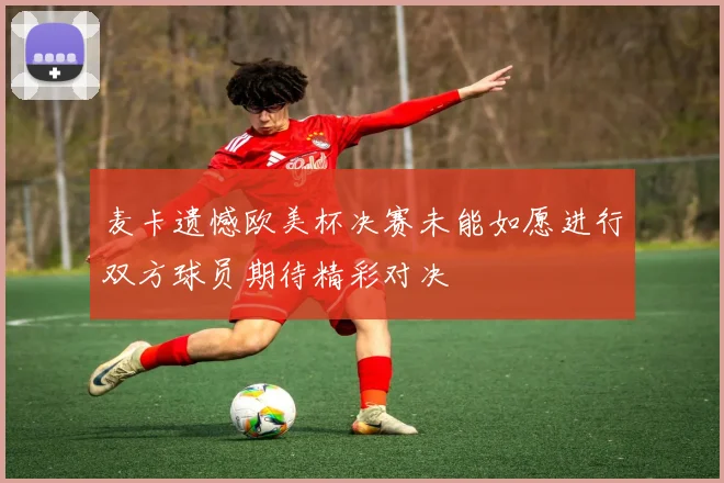 麦卡遗憾欧美杯决赛未能如愿进行双方球员期待精彩对决