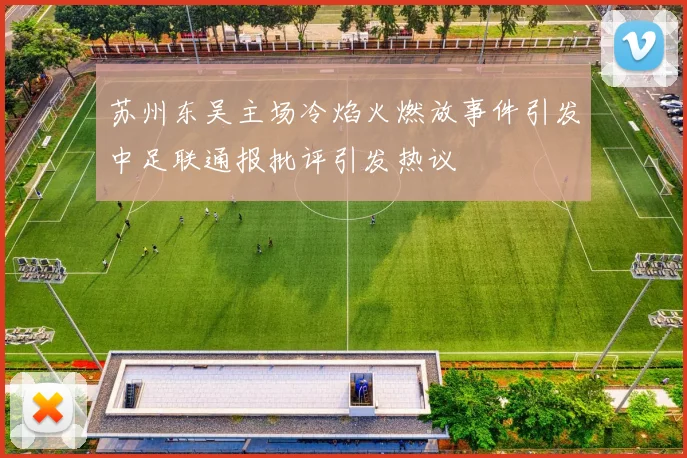 苏州东吴主场冷焰火燃放事件引发中足联通报批评引发热议