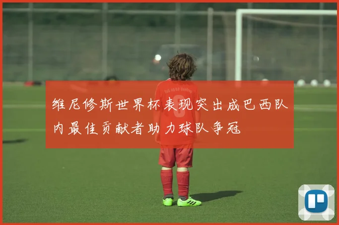 维尼修斯世界杯表现突出成巴西队内最佳贡献者助力球队争冠