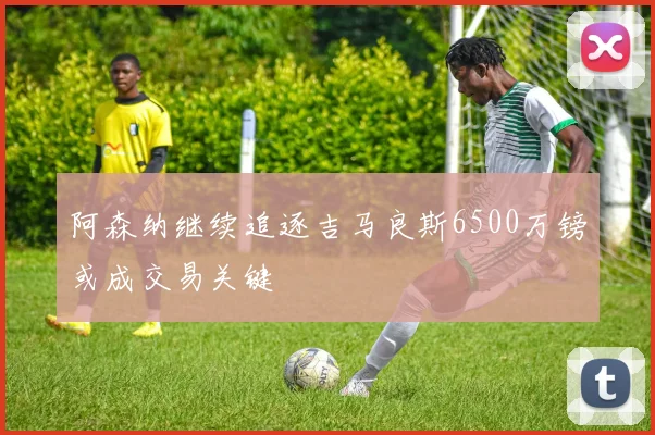阿森纳继续追逐吉马良斯6500万镑或成交易关键