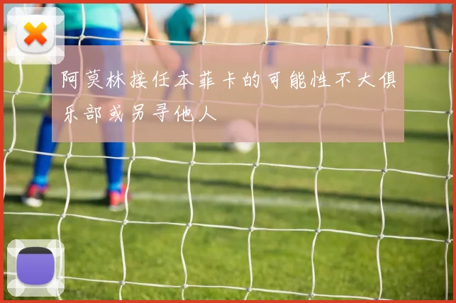 阿莫林接任本菲卡的可能性不大俱乐部或另寻他人