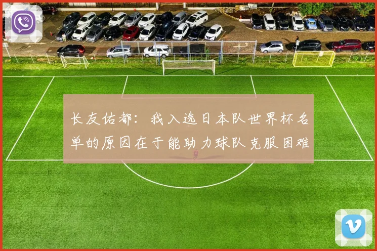 长友佑都：我入选日本队世界杯名单的原因在于能助力球队克服困难