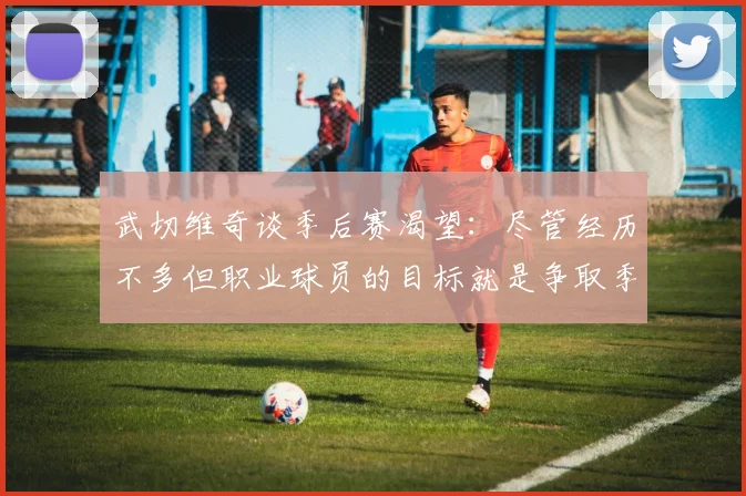 武切维奇谈季后赛渴望：尽管经历不多但职业球员的目标就是争取季后赛
